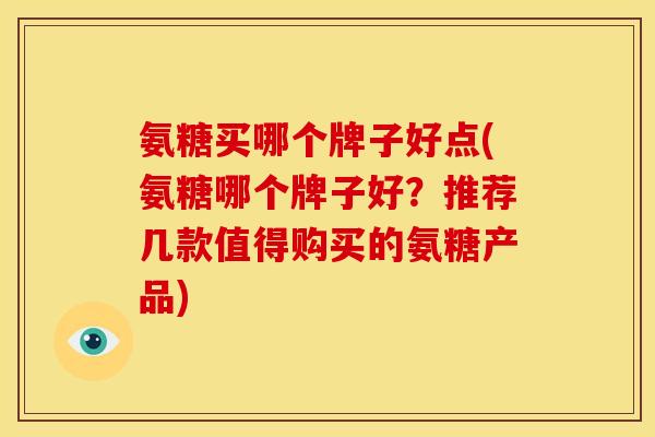 氨糖买哪个牌子好点(氨糖哪个牌子好？推荐几款值得购买的氨糖产品)