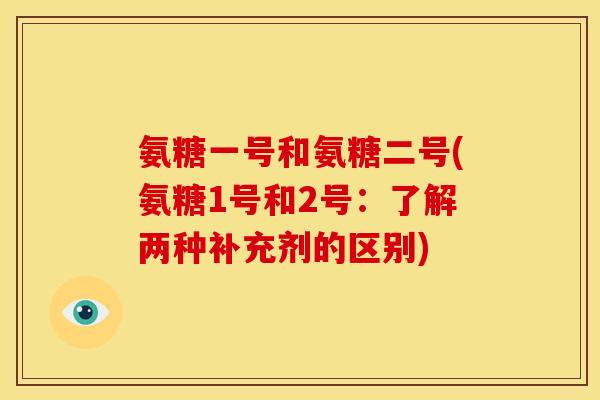 氨糖一号和氨糖二号(氨糖1号和2号：了解两种补充剂的区别)
