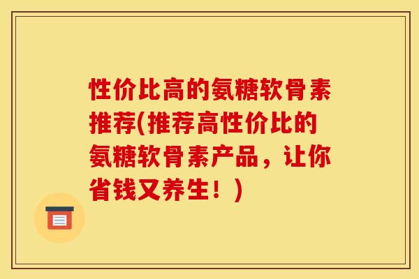 性价比高的氨糖软骨素推荐(推荐高性价比的氨糖软骨素产品，让你省钱又养生！)