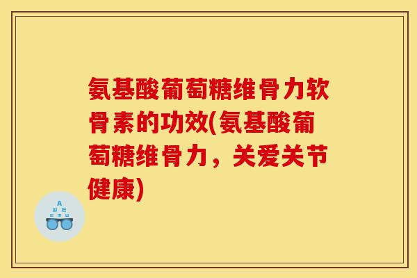 氨基酸葡萄糖维骨力软骨素的功效(氨基酸葡萄糖维骨力，关爱关节健康)