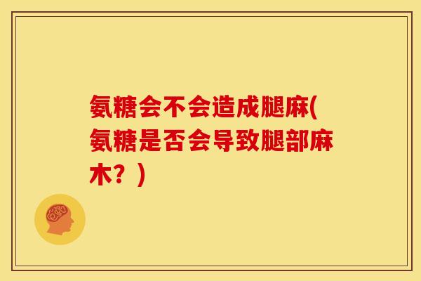 氨糖会不会造成腿麻(氨糖是否会导致腿部麻木？)