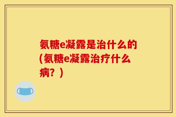 氨糖e凝露是治什么的(氨糖e凝露治疗什么病？)