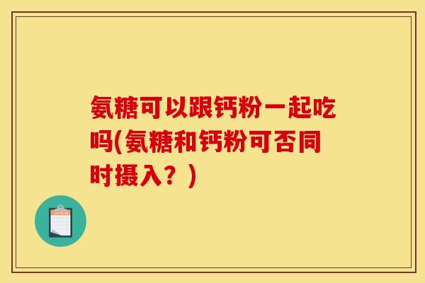 氨糖可以跟钙粉一起吃吗(氨糖和钙粉可否同时摄入？)