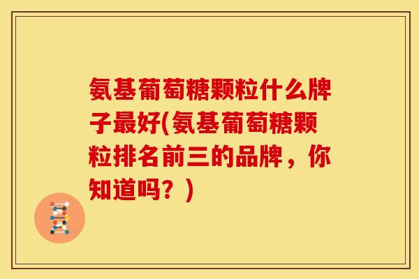 氨基葡萄糖颗粒什么牌子最好(氨基葡萄糖颗粒排名前三的品牌，你知道吗？)
