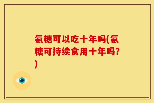 氨糖可以吃十年吗(氨糖可持续食用十年吗？)