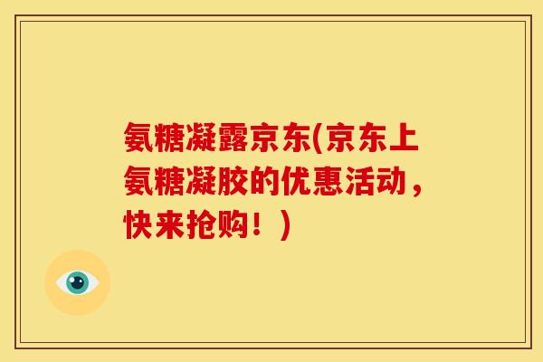 氨糖凝露京东(京东上氨糖凝胶的优惠活动，快来抢购！)