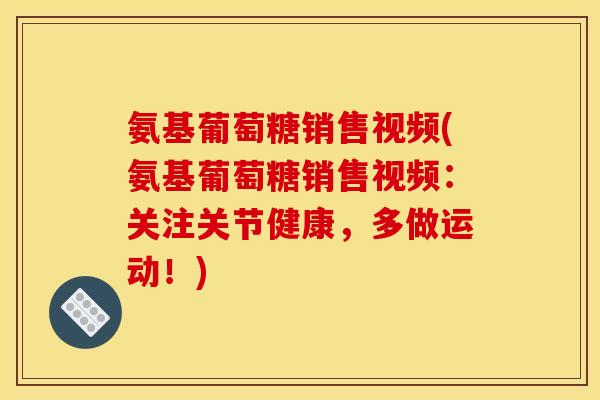 氨基葡萄糖销售视频(氨基葡萄糖销售视频：关注关节健康，多做运动！)