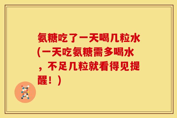 氨糖吃了一天喝几粒水(一天吃氨糖需多喝水，不足几粒就看得见提醒！)