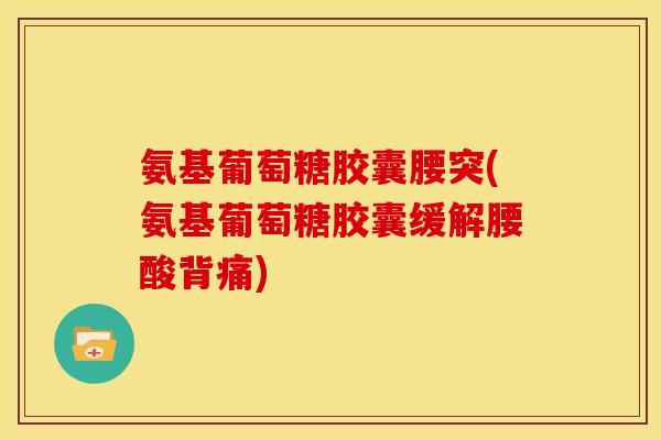 氨基葡萄糖胶囊腰突(氨基葡萄糖胶囊缓解腰酸背痛)