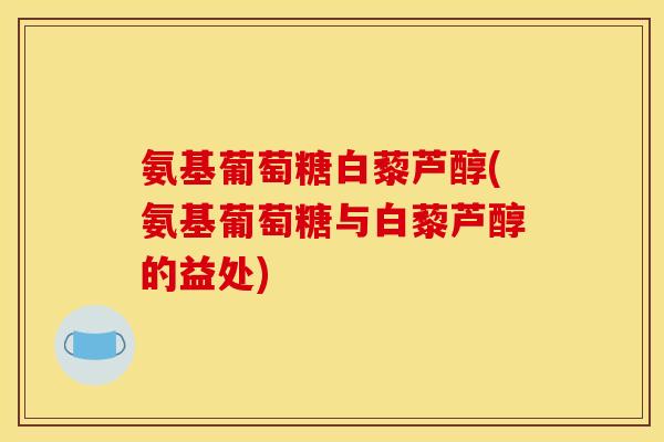 氨基葡萄糖白藜芦醇(氨基葡萄糖与白藜芦醇的益处)