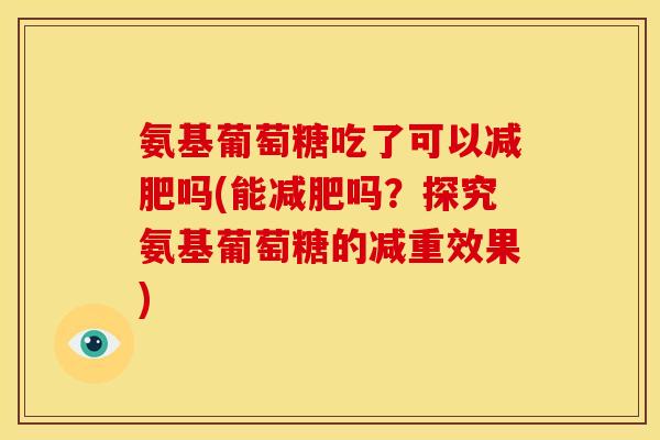 氨基葡萄糖吃了可以减肥吗(能减肥吗？探究氨基葡萄糖的减重效果)