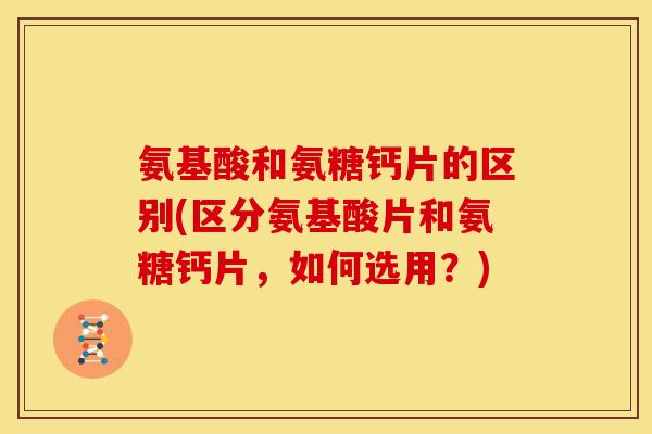 氨基酸和氨糖钙片的区别(区分氨基酸片和氨糖钙片，如何选用？)