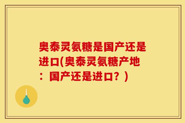 奥泰灵氨糖是国产还是进口(奥泰灵氨糖产地：国产还是进口？)