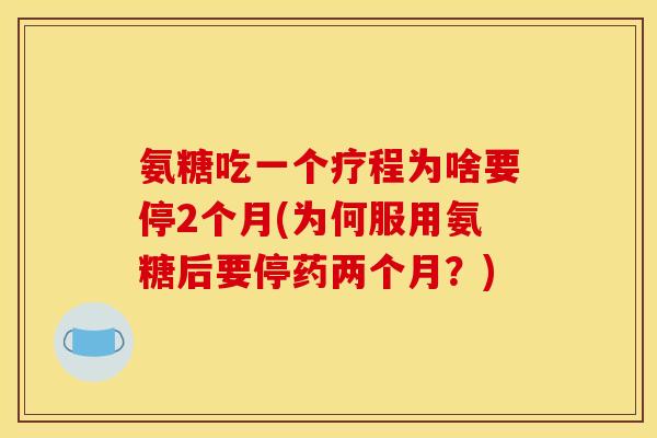 氨糖吃一个疗程为啥要停2个月(为何服用氨糖后要停药两个月？)
