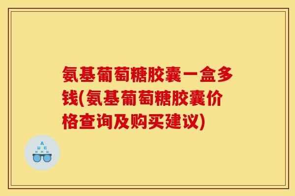 氨基葡萄糖胶囊一盒多钱(氨基葡萄糖胶囊价格查询及购买建议)