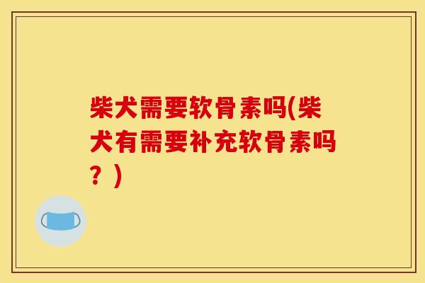 柴犬需要软骨素吗(柴犬有需要补充软骨素吗？)