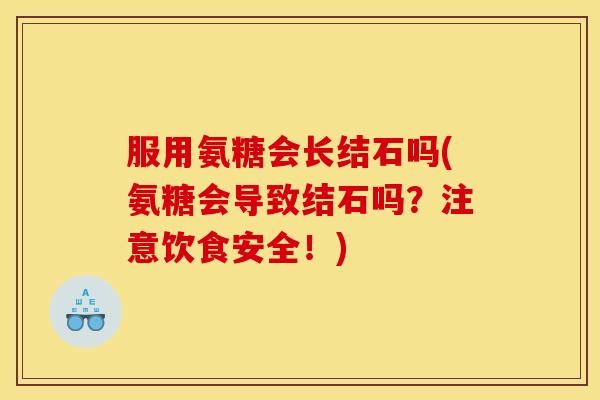 服用氨糖会长结石吗(氨糖会导致结石吗？注意饮食安全！)