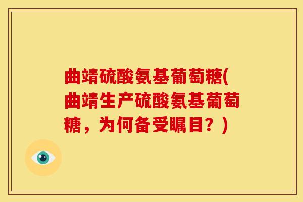 曲靖硫酸氨基葡萄糖(曲靖生产硫酸氨基葡萄糖，为何备受瞩目？)