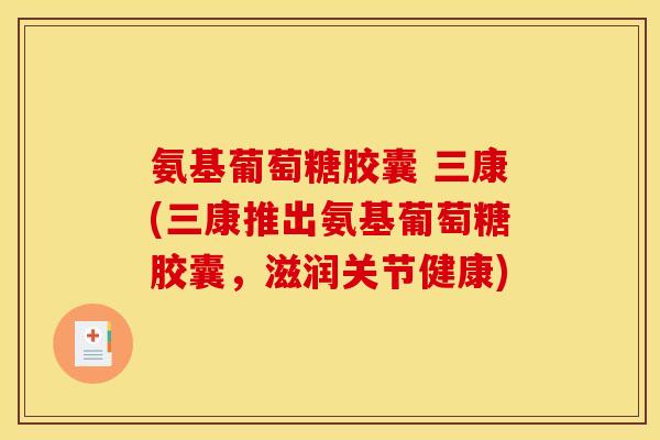 氨基葡萄糖胶囊 三康(三康推出氨基葡萄糖胶囊，滋润关节健康)