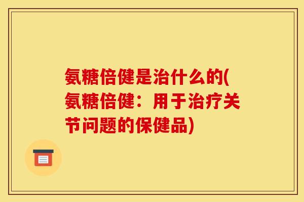 氨糖倍健是治什么的(氨糖倍健：用于治疗关节问题的保健品)