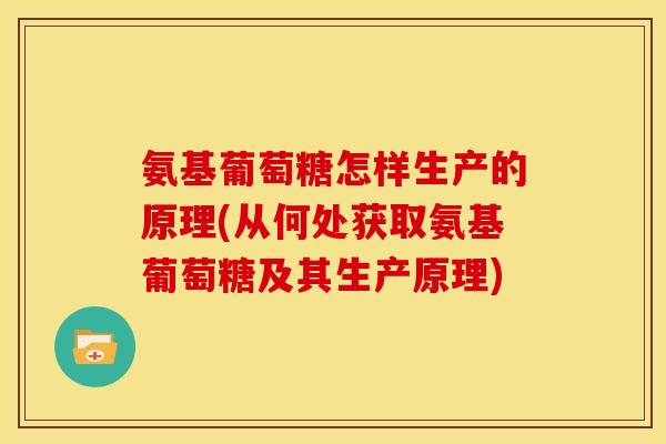 氨基葡萄糖怎样生产的原理(从何处获取氨基葡萄糖及其生产原理)