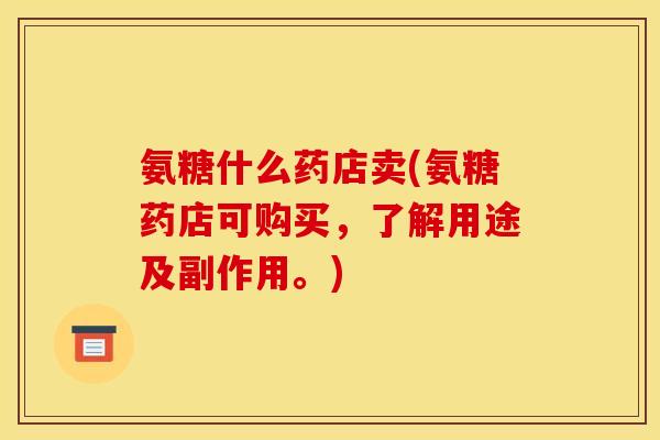 氨糖什么药店卖(氨糖药店可购买，了解用途及副作用。)