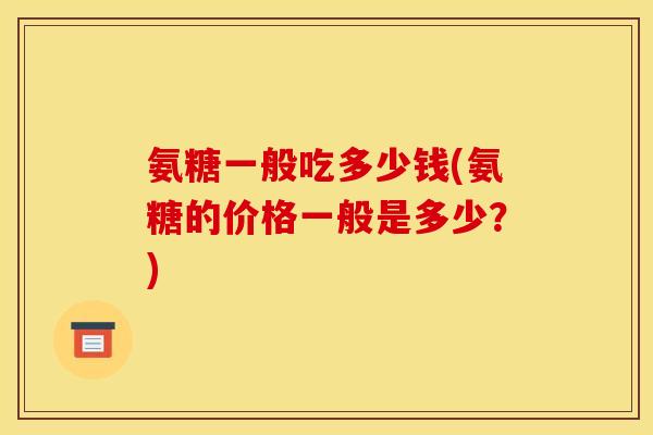 氨糖一般吃多少钱(氨糖的价格一般是多少？)