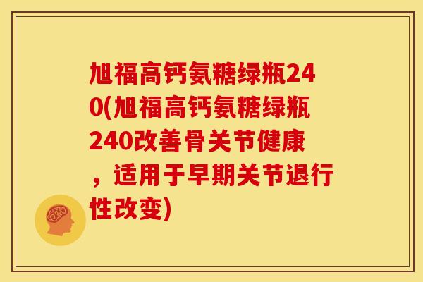 旭福高钙氨糖绿瓶240(旭福高钙氨糖绿瓶240改善骨关节健康，适用于早期关节退行性改变)