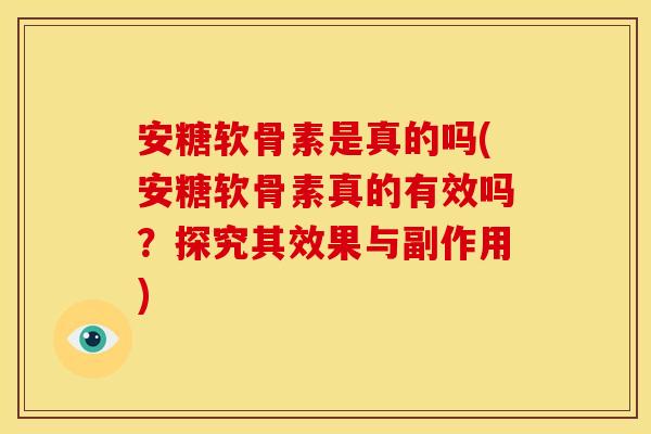 安糖软骨素是真的吗(安糖软骨素真的有效吗？探究其效果与副作用)