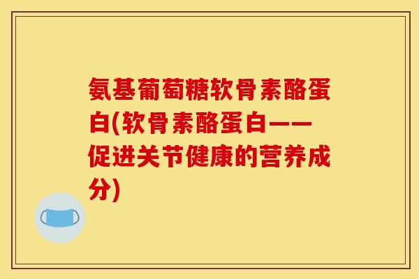 氨基葡萄糖软骨素酪蛋白(软骨素酪蛋白——促进关节健康的营养成分)