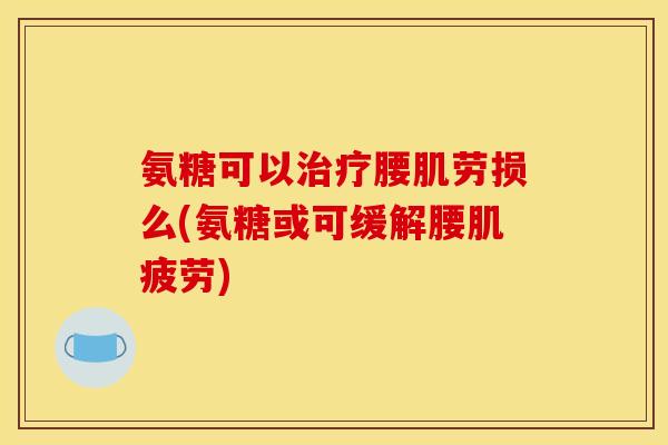 氨糖可以治疗腰肌劳损么(氨糖或可缓解腰肌疲劳)