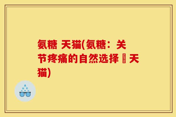 氨糖 天猫(氨糖：关节疼痛的自然选择–天猫)