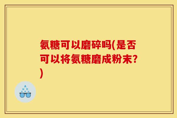 氨糖可以磨碎吗(是否可以将氨糖磨成粉末？)