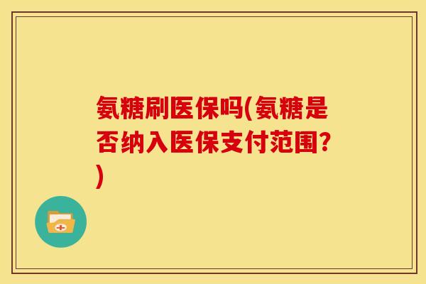 氨糖刷医保吗(氨糖是否纳入医保支付范围？)