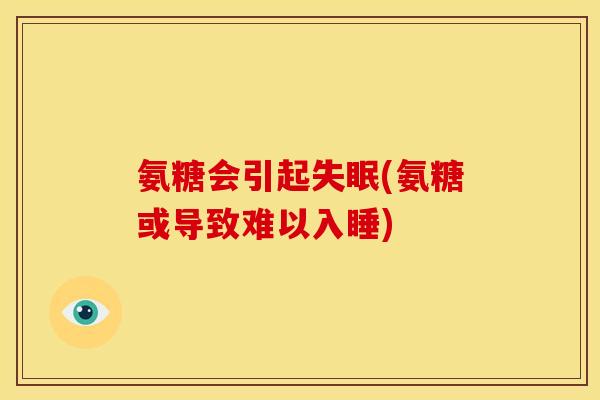 氨糖会引起失眠(氨糖或导致难以入睡)