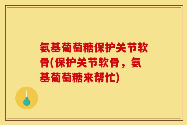 氨基葡萄糖保护关节软骨(保护关节软骨，氨基葡萄糖来帮忙)