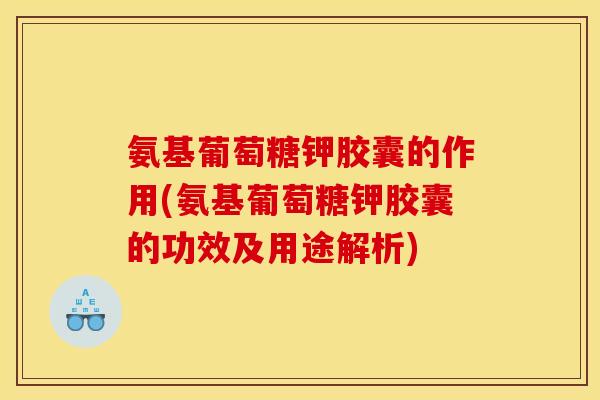 氨基葡萄糖钾胶囊的作用(氨基葡萄糖钾胶囊的功效及用途解析)