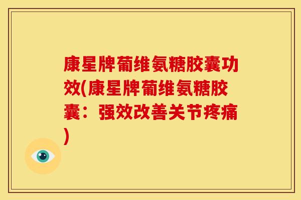 康星牌葡维氨糖胶囊功效(康星牌葡维氨糖胶囊：强效改善关节疼痛)