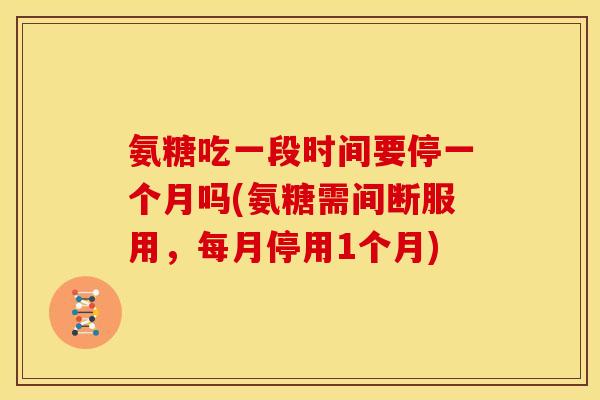 氨糖吃一段时间要停一个月吗(氨糖需间断服用，每月停用1个月)