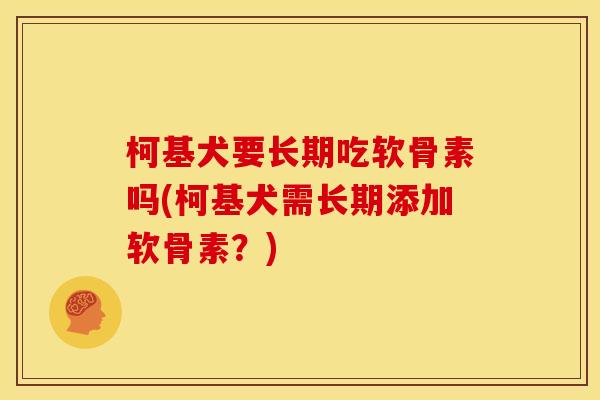 柯基犬要长期吃软骨素吗(柯基犬需长期添加软骨素？)
