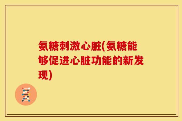 氨糖刺激心脏(氨糖能够促进心脏功能的新发现)