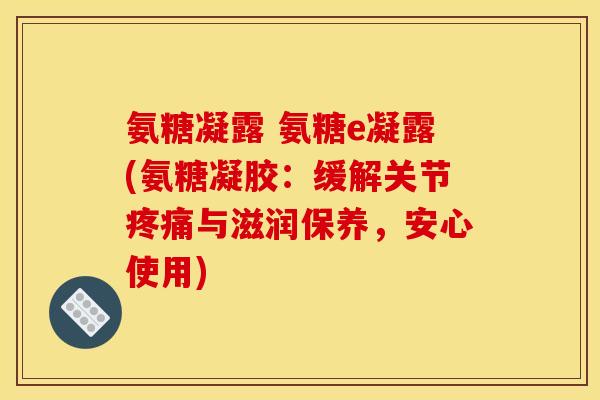氨糖凝露 氨糖e凝露(氨糖凝胶：缓解关节疼痛与滋润保养，安心使用)