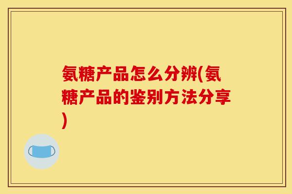 氨糖产品怎么分辨(氨糖产品的鉴别方法分享)