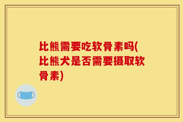 比熊需要吃软骨素吗(比熊犬是否需要摄取软骨素)