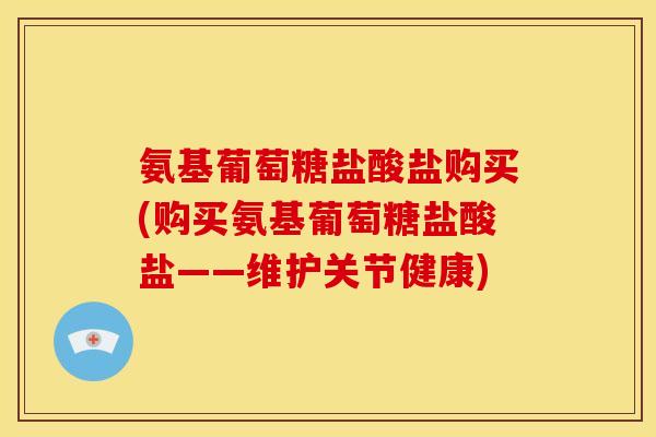 氨基葡萄糖盐酸盐购买(购买氨基葡萄糖盐酸盐——维护关节健康)