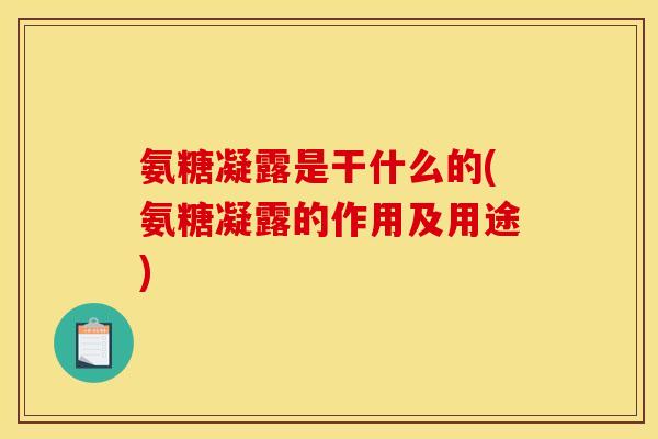 氨糖凝露是干什么的(氨糖凝露的作用及用途)