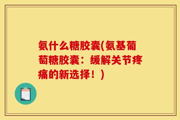 氨什么糖胶囊(氨基葡萄糖胶囊：缓解关节疼痛的新选择！)