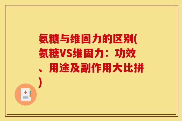氨糖与维固力的区别(氨糖VS维固力：功效、用途及副作用大比拼)