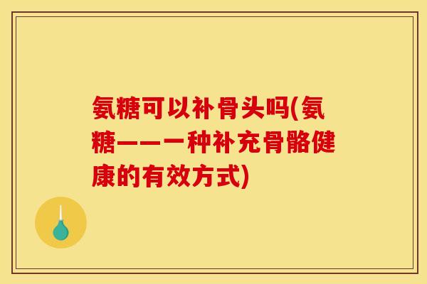 氨糖可以补骨头吗(氨糖——一种补充骨骼健康的有效方式)