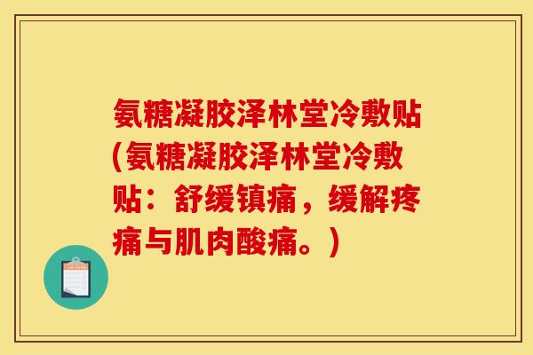 氨糖凝胶泽林堂冷敷贴(氨糖凝胶泽林堂冷敷贴：舒缓镇痛，缓解疼痛与肌肉酸痛。)